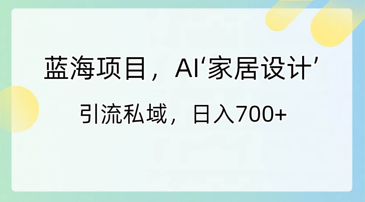 蓝海项目，AI‘家居设计’ 引流私域，日入700+聚合网创-网创项目资源站-副业项目-创业项目-搞钱项目聚合网创