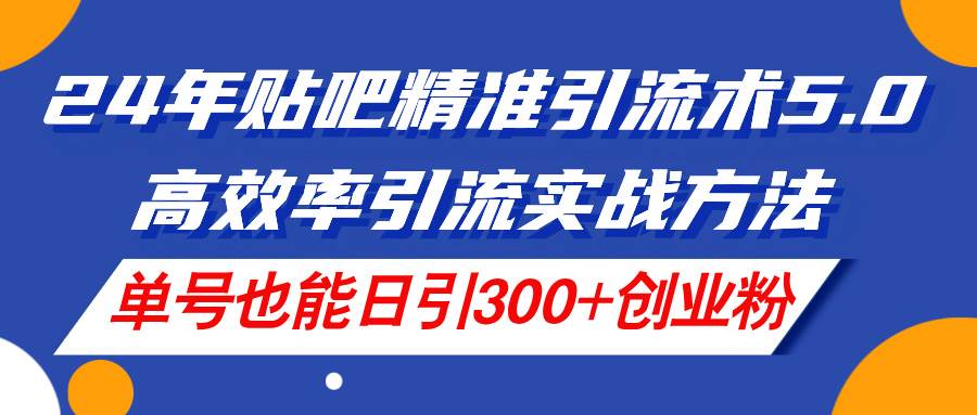 24年贴吧精准引流术5.0，高效率引流实战方法，单号也能日引300+创业粉聚合网创-网创项目资源站-副业项目-创业项目-搞钱项目聚合网创