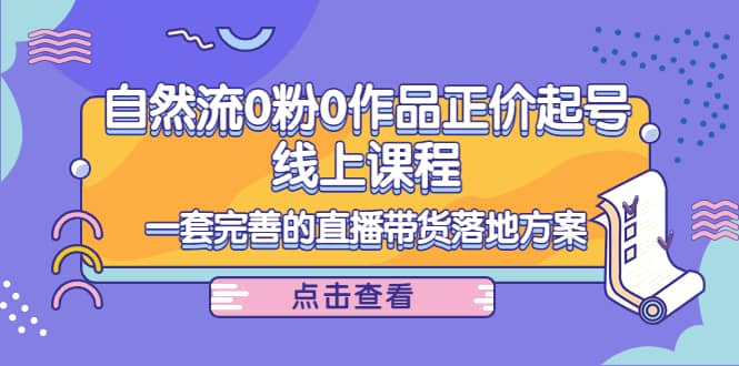 自然流0粉0作品正价起号线上课程：一套完善的直播带货落地方案聚合网创-网创项目资源站-副业项目-创业项目-搞钱项目聚合网创