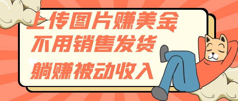 上传图片赚美金，不用销售发货躺赚被动收入聚合网创-网创项目资源站-副业项目-创业项目-搞钱项目聚合网创