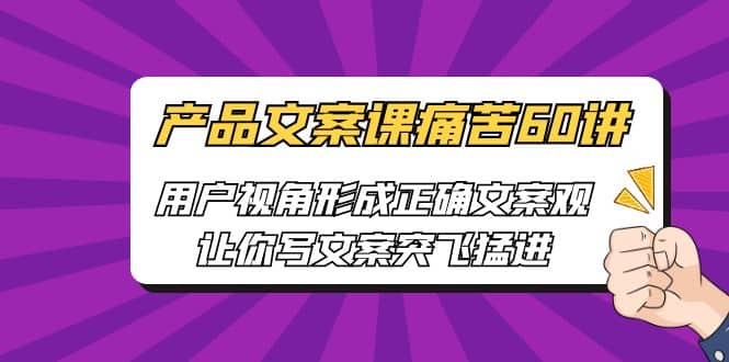 产品文案课痛苦60讲，用户视角形成正确文案观，让你写文案突飞猛进聚合网创-网创项目资源站-副业项目-创业项目-搞钱项目聚合网创