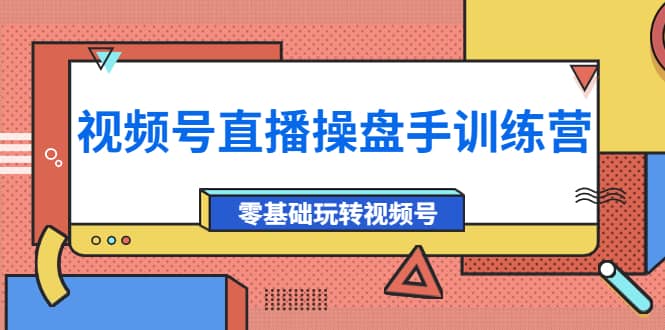 外面收费700的视频号直播操盘手训练营：零基础玩转视频号（10节课）聚合网创-网创项目资源站-副业项目-创业项目-搞钱项目聚合网创