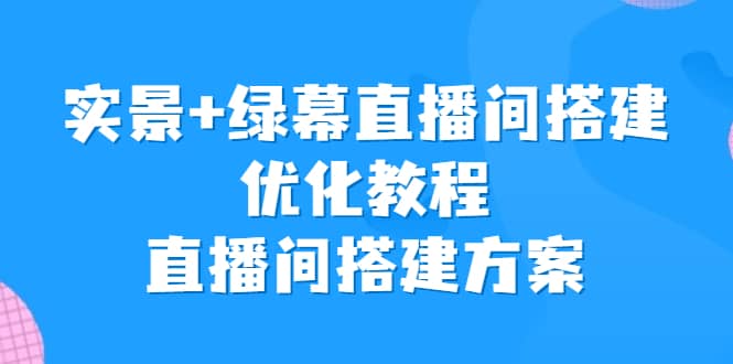 实景+绿幕直播间搭建优化教程，直播间搭建方案聚合网创-网创项目资源站-副业项目-创业项目-搞钱项目聚合网创