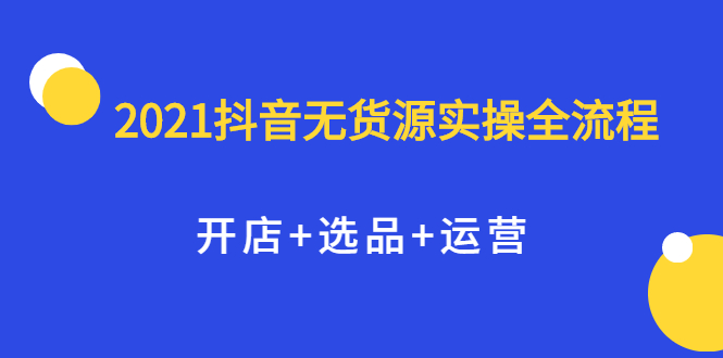 2021抖音无货源实操全流程，开店+选品+运营，全职兼职都可操作聚合网创-网创项目资源站-副业项目-创业项目-搞钱项目聚合网创