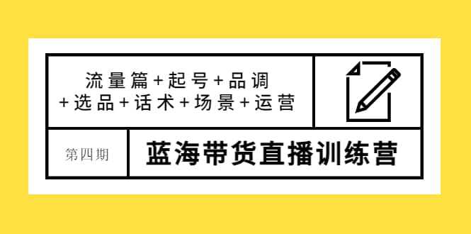 第四期蓝海带货直播训练营：流量篇+起号+品调+选品+话术+场景+运营聚合网创-网创项目资源站-副业项目-创业项目-搞钱项目聚合网创