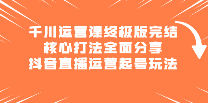 千川运营课终极版完结：核心打法全面分享，抖音直播运营起号玩法聚合网创-网创项目资源站-副业项目-创业项目-搞钱项目聚合网创