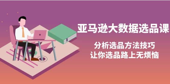 亚马逊大数据选品课：分析选品方法技巧，让你选品路上无烦恼聚合网创-网创项目资源站-副业项目-创业项目-搞钱项目聚合网创