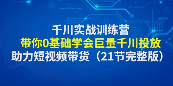 千川实战训练营：带你0基础学会巨量千川投放，助力短视频带货（21节完整版）聚合网创-网创项目资源站-副业项目-创业项目-搞钱项目聚合网创