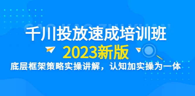 千川投放速成培训班【2023新版】底层框架策略实操讲解，认知加实操为一体聚合网创-网创项目资源站-副业项目-创业项目-搞钱项目聚合网创