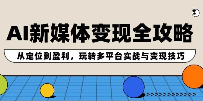 AI新媒体变现全攻略：从定位到盈利，玩转多平台实战与变现技巧聚合网创-网创项目资源站-副业项目-创业项目-搞钱项目聚合网创