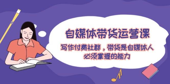 自媒体带货运营课：写作付费社群，带货是自媒体人必须掌握的能力聚合网创-网创项目资源站-副业项目-创业项目-搞钱项目聚合网创