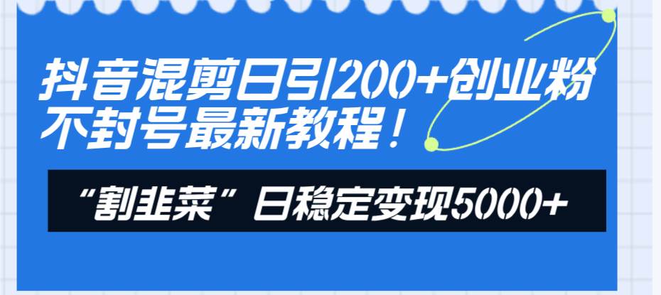 抖音混剪日引200+创业粉不封号最新教程！“割韭菜”日稳定变现5000+！聚合网创-网创项目资源站-副业项目-创业项目-搞钱项目聚合网创
