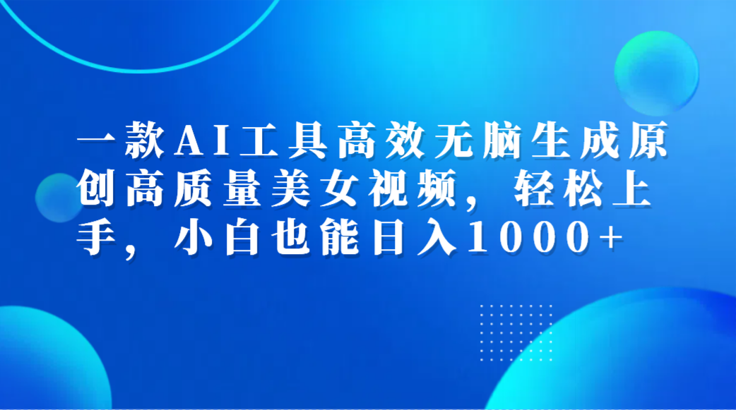 一款AI工具高效无脑生成原创高质量美女视频，轻松上手，小白也能日入1000+聚合网创-网创项目资源站-副业项目-创业项目-搞钱项目聚合网创