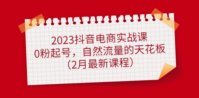2023抖音电商实战课：0粉起号，自然流量的天花板（2月最新课程）聚合网创-网创项目资源站-副业项目-创业项目-搞钱项目聚合网创