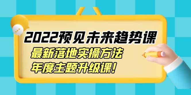 2022预见未来趋势课：最新落地实操方法，年度主题升级课聚合网创-网创项目资源站-副业项目-创业项目-搞钱项目聚合网创