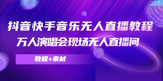 抖音快手音乐无人直播教程，万人演唱会现场无人直播间（教程+素材）聚合网创-网创项目资源站-副业项目-创业项目-搞钱项目聚合网创