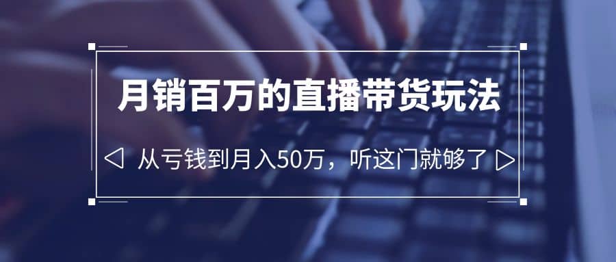 老板必学：月销-百万的直播带货玩法，从亏钱到月入50万，听这门就够了聚合网创-网创项目资源站-副业项目-创业项目-搞钱项目聚合网创