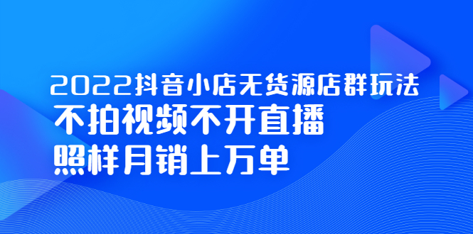 2022抖音小店无货源店群玩法，不拍视频不开直播照样月销上万单聚合网创-网创项目资源站-副业项目-创业项目-搞钱项目聚合网创