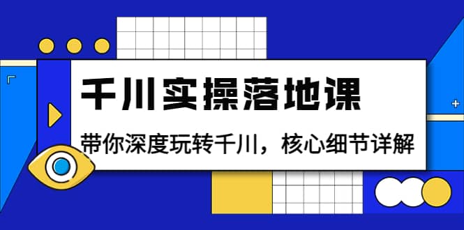 千川实操落地课：带你深度玩转千川，核心细节详解（18节课时）聚合网创-网创项目资源站-副业项目-创业项目-搞钱项目聚合网创