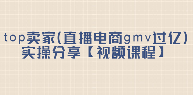 top卖家（直播电商gmv过亿）实操分享【视频课程】聚合网创-网创项目资源站-副业项目-创业项目-搞钱项目聚合网创