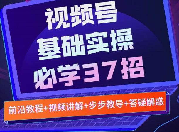 视频号实战基础必学37招，每个步骤都有具体操作流程，简单易懂好操作聚合网创-网创项目资源站-副业项目-创业项目-搞钱项目聚合网创