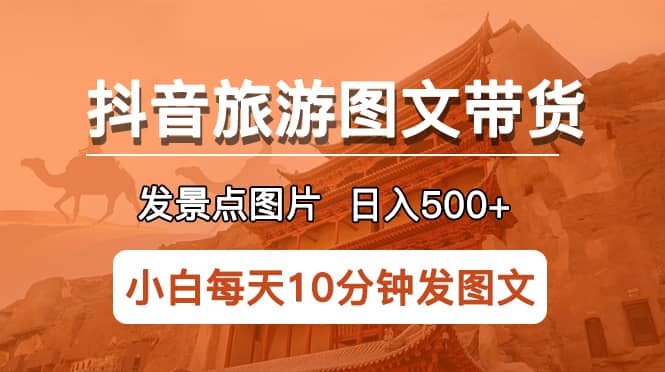 抖音旅游图文带货项目，每天半小时发景点图片日入500+长期稳定项目聚合网创-网创项目资源站-副业项目-创业项目-搞钱项目聚合网创