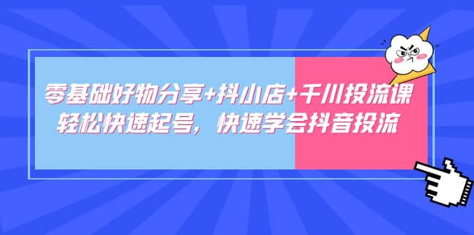 零基础好物分享+抖小店+千川投流课：轻松快速起号，快速学会抖音投流聚合网创-网创项目资源站-副业项目-创业项目-搞钱项目聚合网创