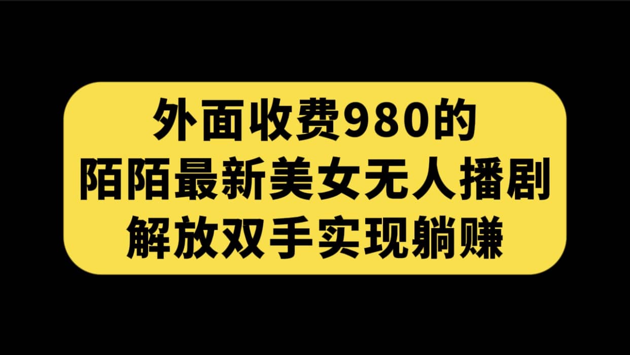 外面收费980陌陌最新美女无人播剧玩法 解放双手实现躺赚（附100G影视资源）聚合网创-网创项目资源站-副业项目-创业项目-搞钱项目聚合网创