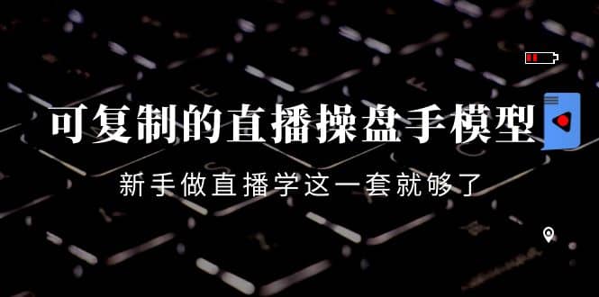 可复制的直播操盘手模型：新手做直播就学这一套就够了（12节课）聚合网创-网创项目资源站-副业项目-创业项目-搞钱项目聚合网创