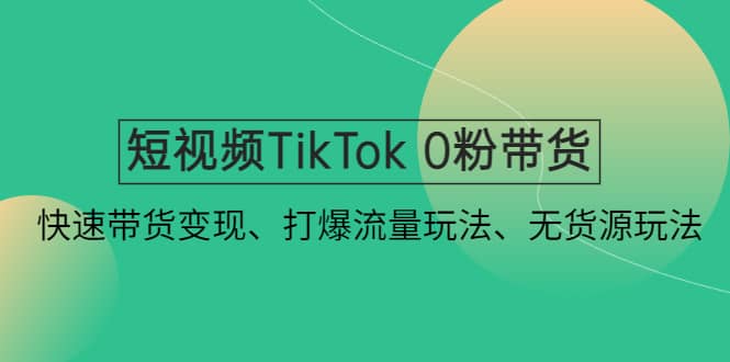 短视频TikTok 0粉带货：快速带货变现、打爆流量玩法、无货源玩法聚合网创-网创项目资源站-副业项目-创业项目-搞钱项目聚合网创