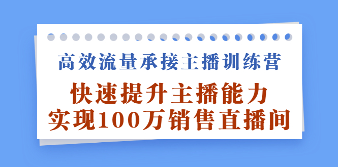 高效流量承接主播训练营：快速提升主播能力,实现100万销售直播间聚合网创-网创项目资源站-副业项目-创业项目-搞钱项目聚合网创
