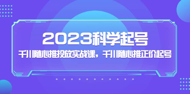 2023科学起号，千川随心推投放实战课，千川随心推正价起号聚合网创-网创项目资源站-副业项目-创业项目-搞钱项目聚合网创