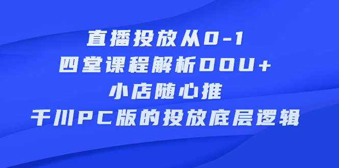 直播投放从0-1，四堂课程解析DOU+、小店随心推、千川PC版的投放底层逻辑聚合网创-网创项目资源站-副业项目-创业项目-搞钱项目聚合网创