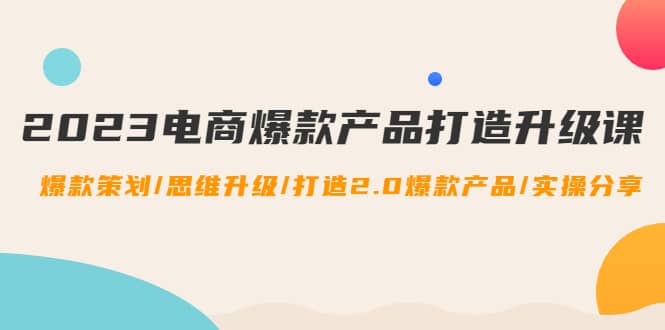 2023电商爆款产品打造升级课：爆款策划/思维升级/打造2.0爆款产品/【推荐】聚合网创-网创项目资源站-副业项目-创业项目-搞钱项目聚合网创