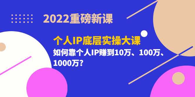 2022重磅新课《个人IP底层实操大课》如何靠个人IP赚到10万、100万、1000万聚合网创-网创项目资源站-副业项目-创业项目-搞钱项目聚合网创