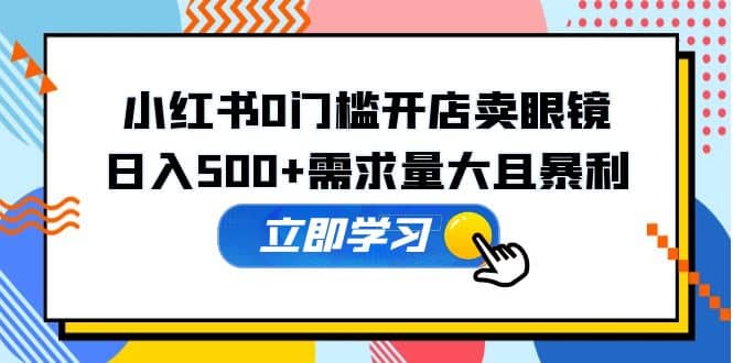 小红书0门槛开店卖眼镜，一部手机可操作聚合网创-网创项目资源站-副业项目-创业项目-搞钱项目聚合网创