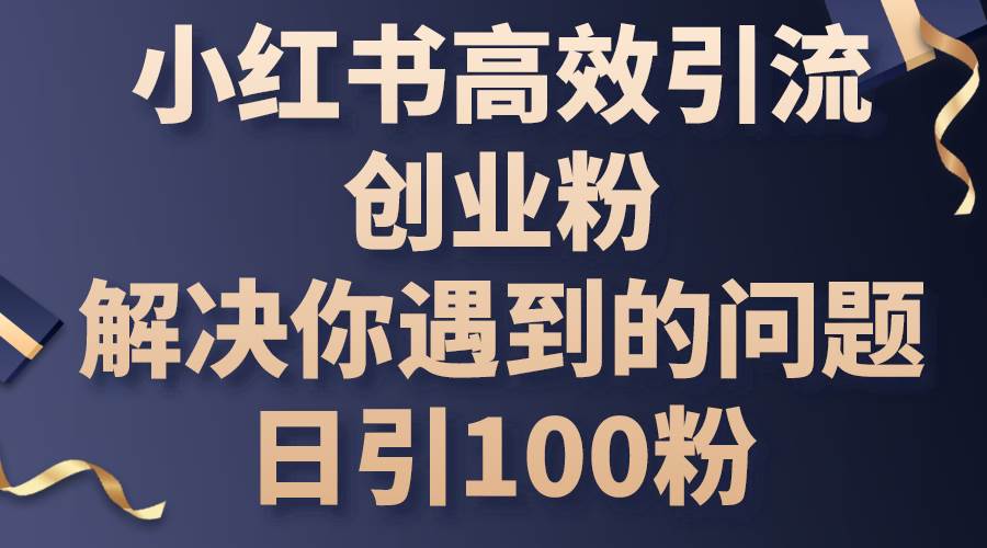 小红书高效引流创业粉，解决你遇到的问题，日引100粉聚合网创-网创项目资源站-副业项目-创业项目-搞钱项目聚合网创