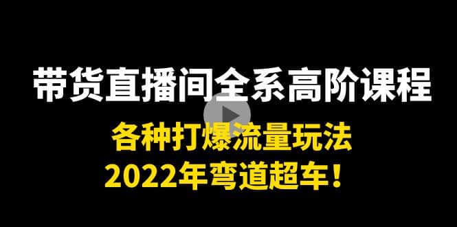 带货直播间全系高阶课程：各种打爆流量玩法，2022年弯道超车聚合网创-网创项目资源站-副业项目-创业项目-搞钱项目聚合网创