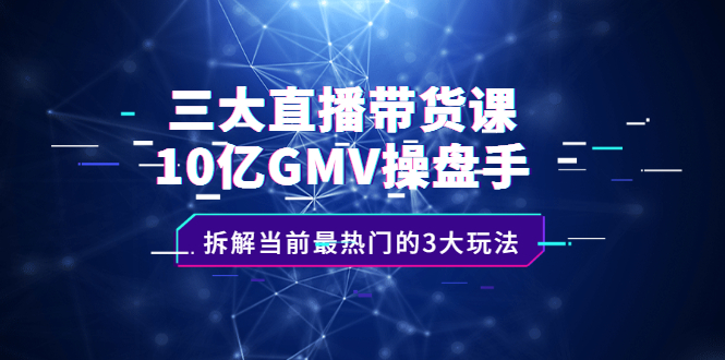 三大直播带货课：10亿GMV操盘手，拆解当前最热门的3大玩法聚合网创-网创项目资源站-副业项目-创业项目-搞钱项目聚合网创