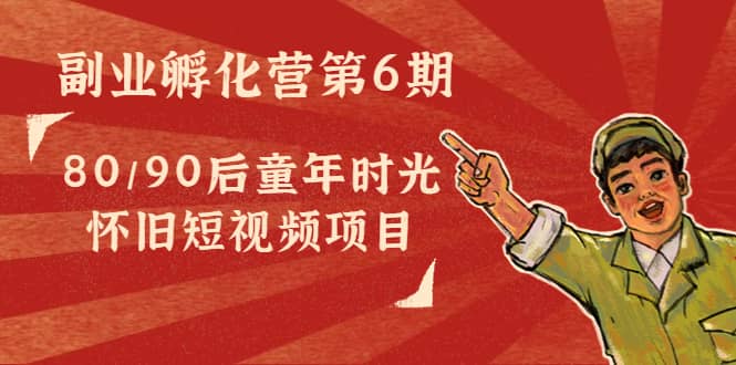 副业孵化营第6期：80/90后童年时光怀旧短视频项目聚合网创-网创项目资源站-副业项目-创业项目-搞钱项目聚合网创