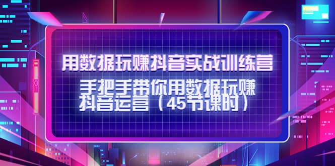 用数据玩赚抖音实战训练营：手把手带你用数据玩赚抖音运营（45节课时）聚合网创-网创项目资源站-副业项目-创业项目-搞钱项目聚合网创