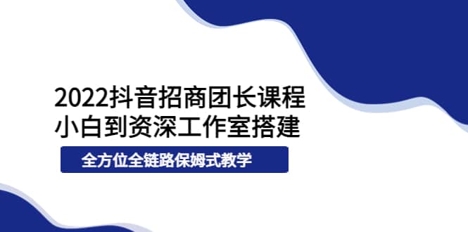2022抖音招商团长课程，从小白到资深工作室搭建，全方位全链路保姆式教学聚合网创-网创项目资源站-副业项目-创业项目-搞钱项目聚合网创