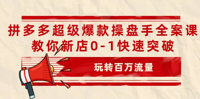拼多多超级爆款操盘手全案课，教你新店0-1快速突破，玩转百万流量聚合网创-网创项目资源站-副业项目-创业项目-搞钱项目聚合网创