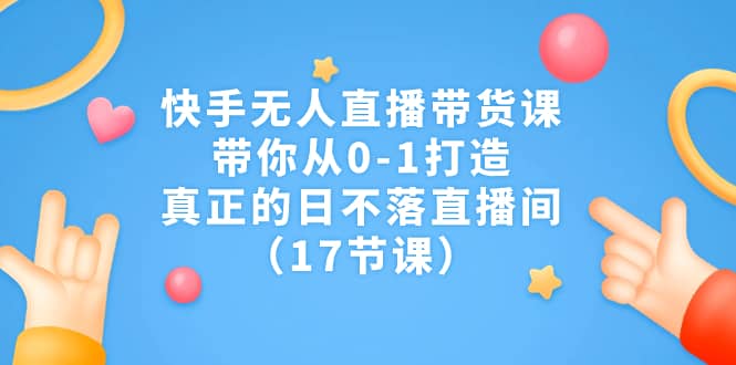 快手无人直播带货课，带你从0-1打造，真正的日不落直播间（17节课）聚合网创-网创项目资源站-副业项目-创业项目-搞钱项目聚合网创