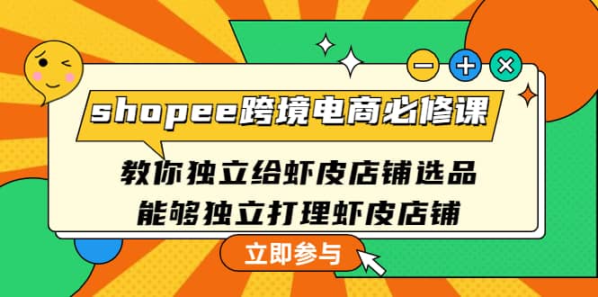 shopee跨境电商必修课：教你独立给虾皮店铺选品，能够独立打理虾皮店铺聚合网创-网创项目资源站-副业项目-创业项目-搞钱项目聚合网创
