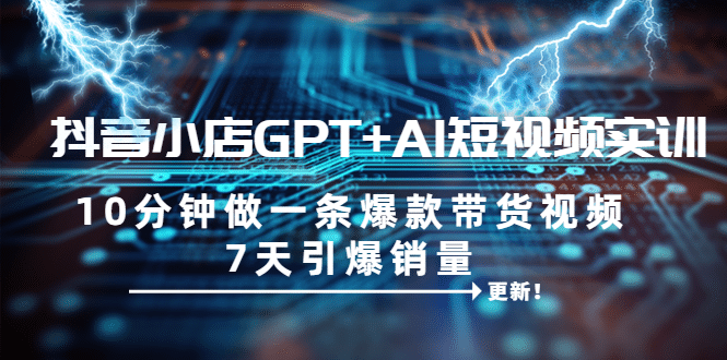 抖音小店GPT+AI短视频实训 10分钟做一条爆款带货视频 7天引爆销量（更新）聚合网创-网创项目资源站-副业项目-创业项目-搞钱项目聚合网创