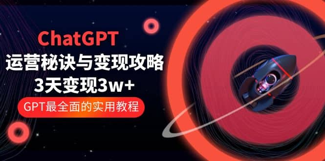 ChatGPT运营-秘诀与变现攻略：3天变现1w+ GPT最全面的实用教程（100节课）聚合网创-网创项目资源站-副业项目-创业项目-搞钱项目聚合网创