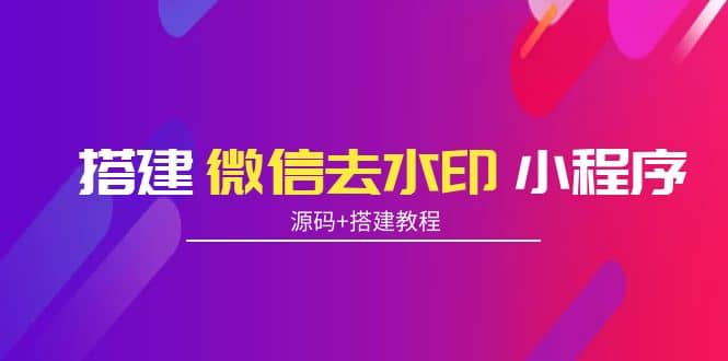 搭建微信去水印小程序 带流量主【源码+搭建教程】聚合网创-网创项目资源站-副业项目-创业项目-搞钱项目聚合网创