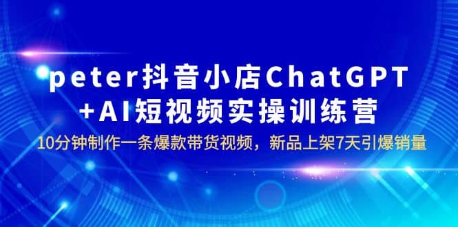 peter抖音小店ChatGPT+AI短视频实训 10分钟做一条爆款带货视频 7天引爆销量聚合网创-网创项目资源站-副业项目-创业项目-搞钱项目聚合网创