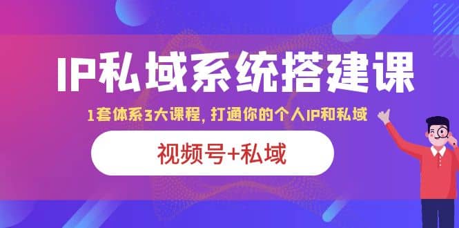 IP私域 系统搭建课，视频号+私域 1套 体系 3大课程，打通你的个人ip私域聚合网创-网创项目资源站-副业项目-创业项目-搞钱项目聚合网创